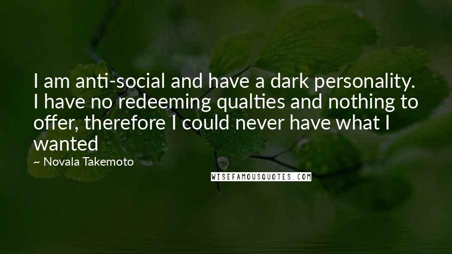 Novala Takemoto Quotes: I am anti-social and have a dark personality. I have no redeeming qualties and nothing to offer, therefore I could never have what I wanted