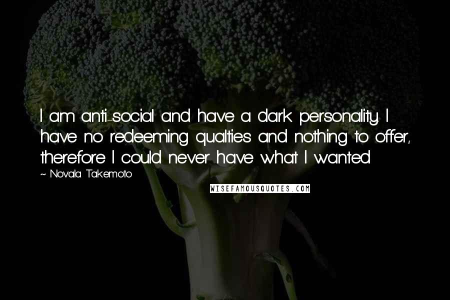 Novala Takemoto Quotes: I am anti-social and have a dark personality. I have no redeeming qualties and nothing to offer, therefore I could never have what I wanted