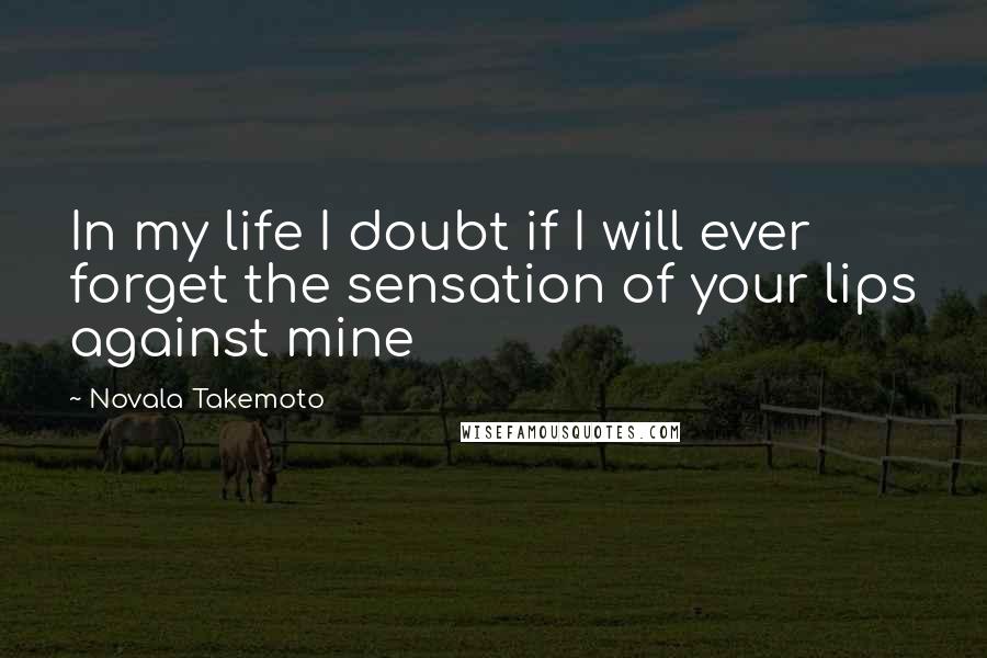 Novala Takemoto Quotes: In my life I doubt if I will ever forget the sensation of your lips against mine