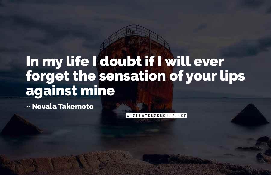 Novala Takemoto Quotes: In my life I doubt if I will ever forget the sensation of your lips against mine