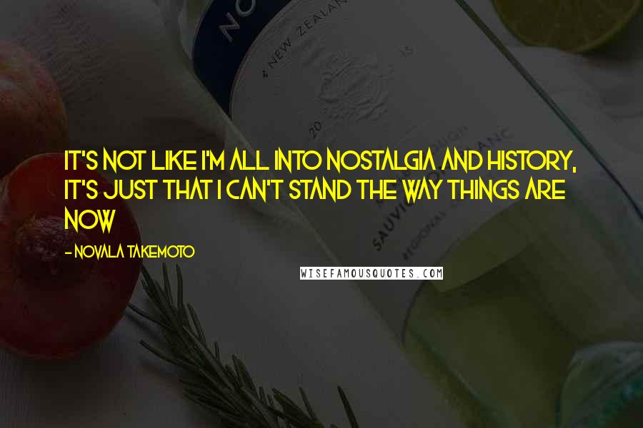 Novala Takemoto Quotes: It's not like I'm all into nostalgia and history, it's just that I can't stand the way things are now