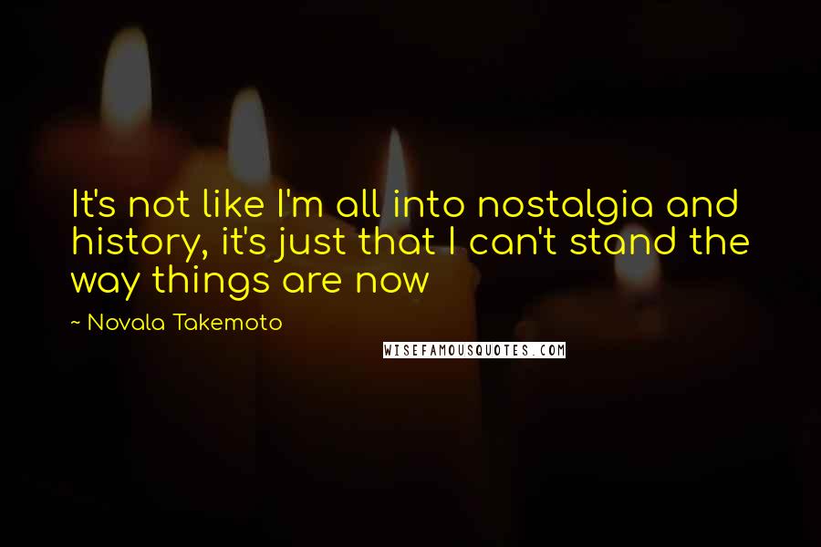 Novala Takemoto Quotes: It's not like I'm all into nostalgia and history, it's just that I can't stand the way things are now