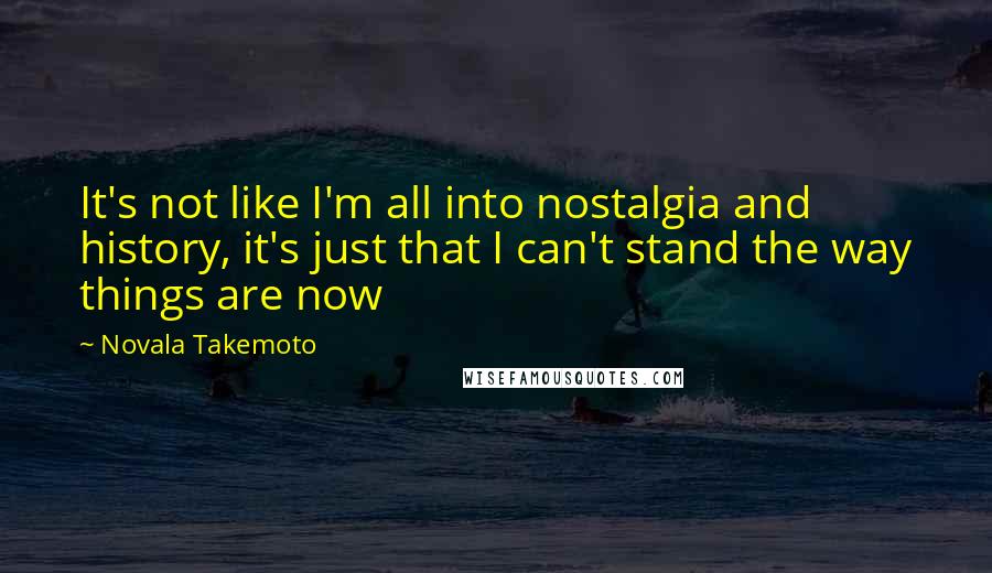 Novala Takemoto Quotes: It's not like I'm all into nostalgia and history, it's just that I can't stand the way things are now