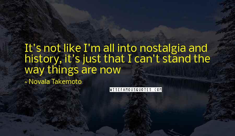Novala Takemoto Quotes: It's not like I'm all into nostalgia and history, it's just that I can't stand the way things are now