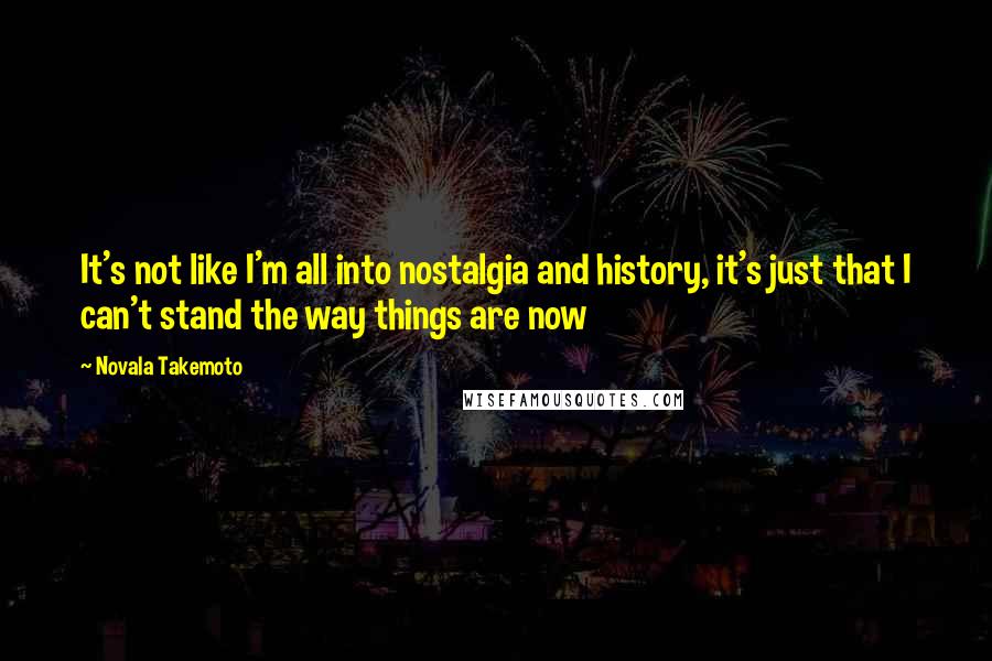 Novala Takemoto Quotes: It's not like I'm all into nostalgia and history, it's just that I can't stand the way things are now