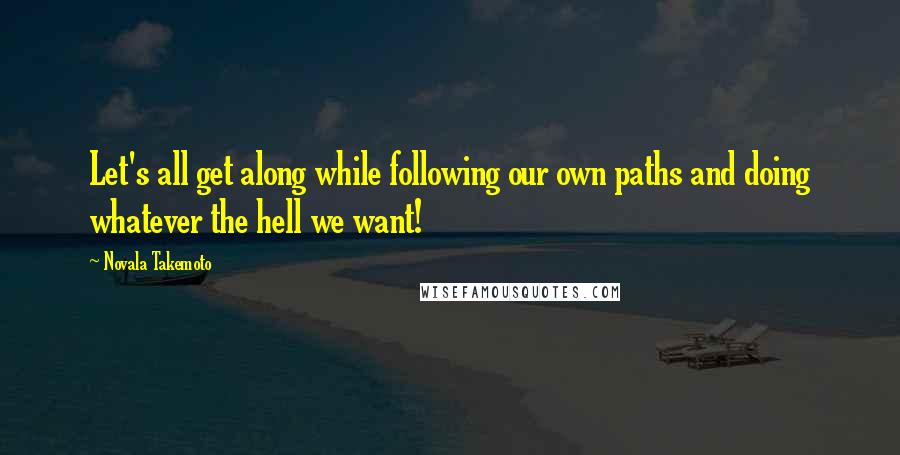 Novala Takemoto Quotes: Let's all get along while following our own paths and doing whatever the hell we want!