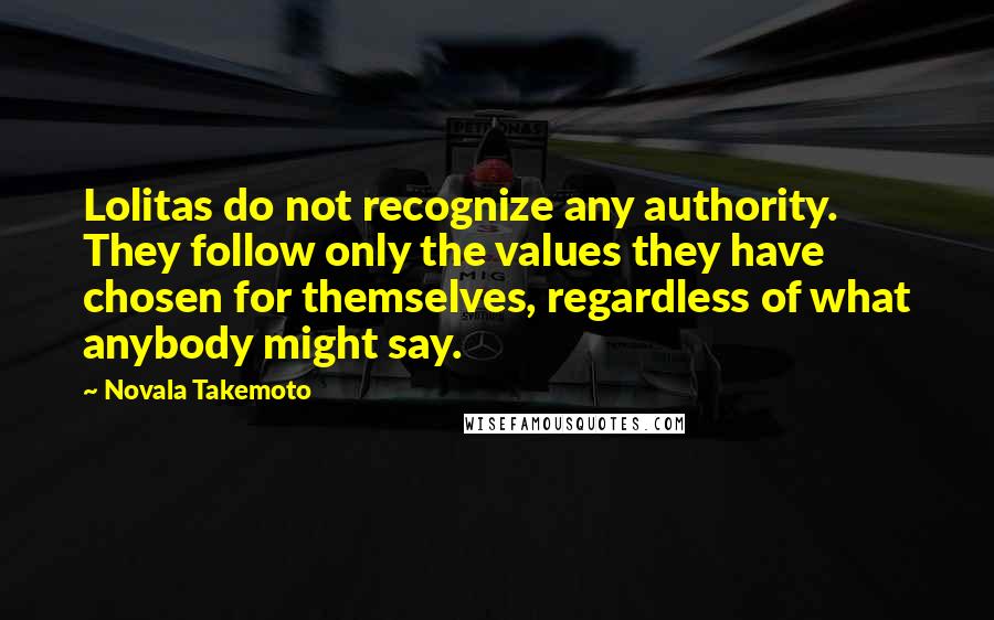 Novala Takemoto Quotes: Lolitas do not recognize any authority. They follow only the values they have chosen for themselves, regardless of what anybody might say.