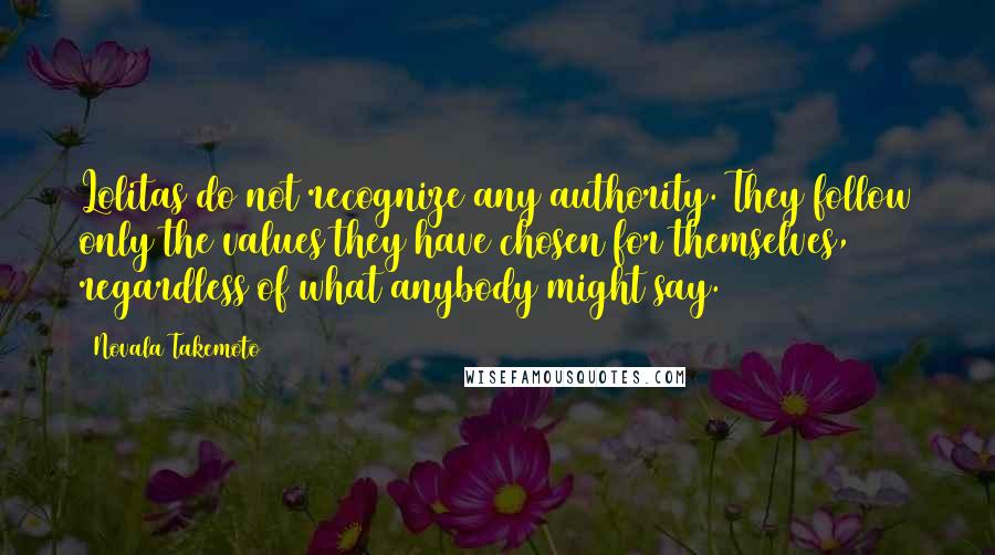 Novala Takemoto Quotes: Lolitas do not recognize any authority. They follow only the values they have chosen for themselves, regardless of what anybody might say.