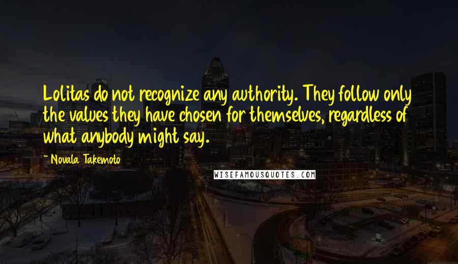 Novala Takemoto Quotes: Lolitas do not recognize any authority. They follow only the values they have chosen for themselves, regardless of what anybody might say.