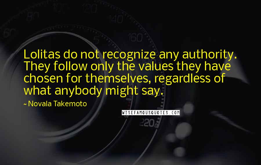 Novala Takemoto Quotes: Lolitas do not recognize any authority. They follow only the values they have chosen for themselves, regardless of what anybody might say.