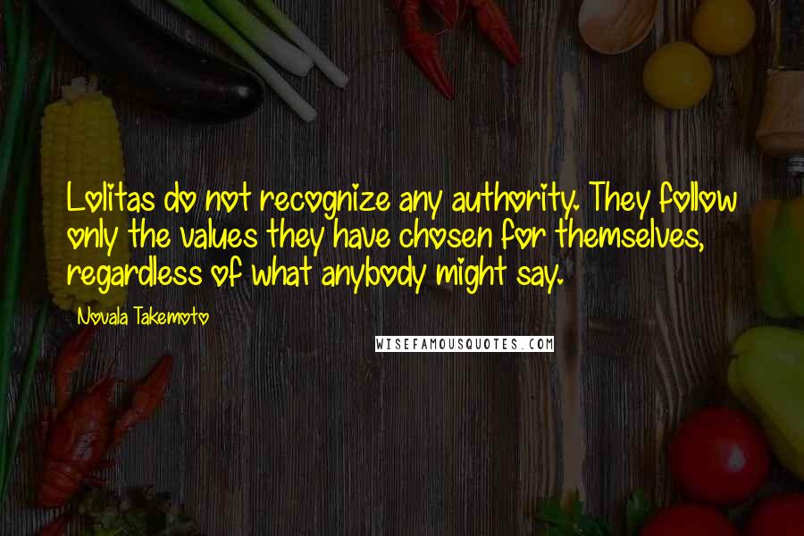 Novala Takemoto Quotes: Lolitas do not recognize any authority. They follow only the values they have chosen for themselves, regardless of what anybody might say.