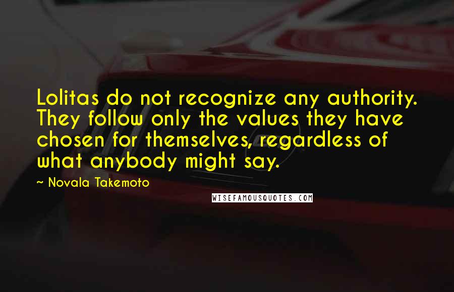 Novala Takemoto Quotes: Lolitas do not recognize any authority. They follow only the values they have chosen for themselves, regardless of what anybody might say.
