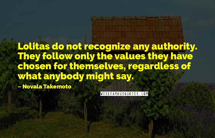 Novala Takemoto Quotes: Lolitas do not recognize any authority. They follow only the values they have chosen for themselves, regardless of what anybody might say.