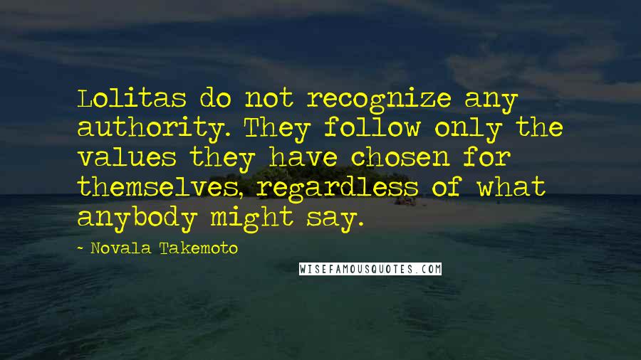 Novala Takemoto Quotes: Lolitas do not recognize any authority. They follow only the values they have chosen for themselves, regardless of what anybody might say.