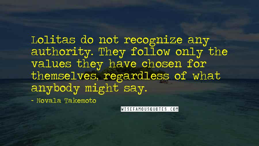 Novala Takemoto Quotes: Lolitas do not recognize any authority. They follow only the values they have chosen for themselves, regardless of what anybody might say.