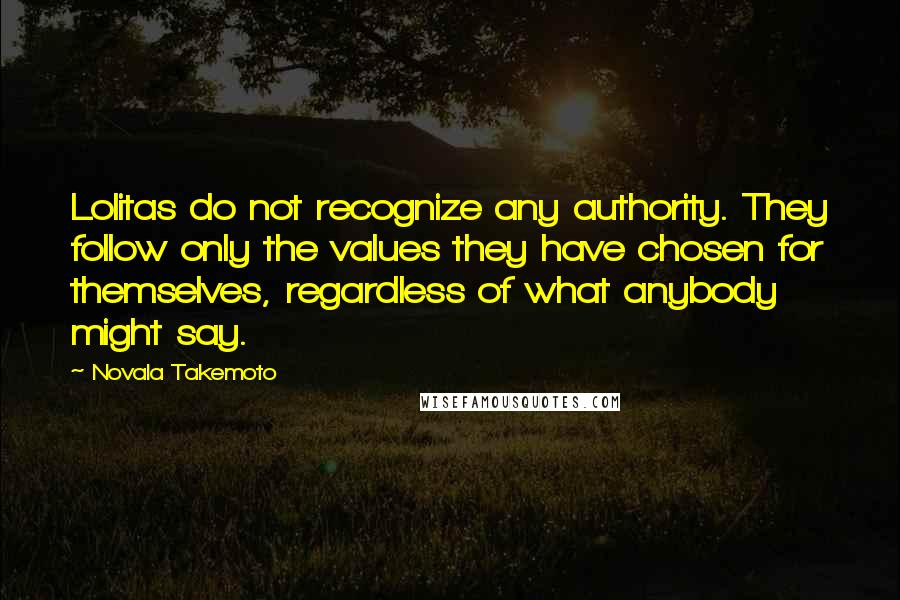 Novala Takemoto Quotes: Lolitas do not recognize any authority. They follow only the values they have chosen for themselves, regardless of what anybody might say.