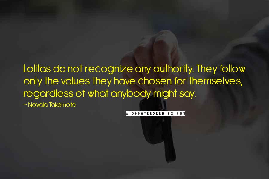 Novala Takemoto Quotes: Lolitas do not recognize any authority. They follow only the values they have chosen for themselves, regardless of what anybody might say.