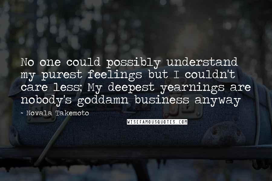 Novala Takemoto Quotes: No one could possibly understand my purest feelings but I couldn't care less; My deepest yearnings are nobody's goddamn business anyway