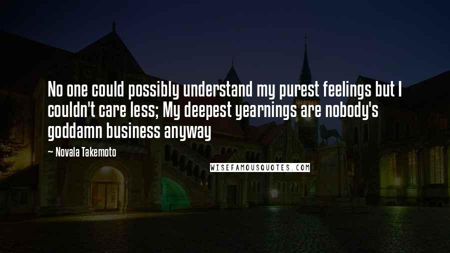 Novala Takemoto Quotes: No one could possibly understand my purest feelings but I couldn't care less; My deepest yearnings are nobody's goddamn business anyway