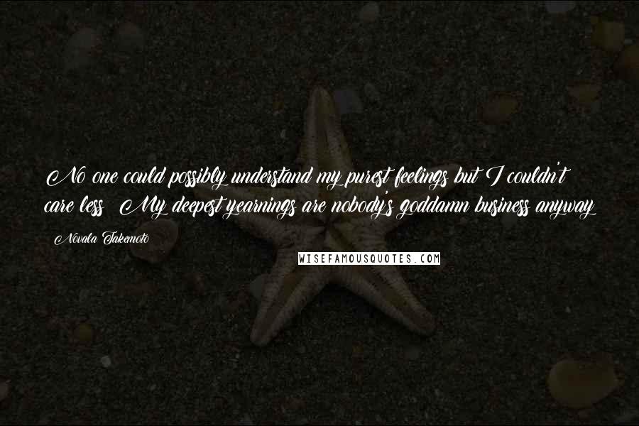 Novala Takemoto Quotes: No one could possibly understand my purest feelings but I couldn't care less; My deepest yearnings are nobody's goddamn business anyway