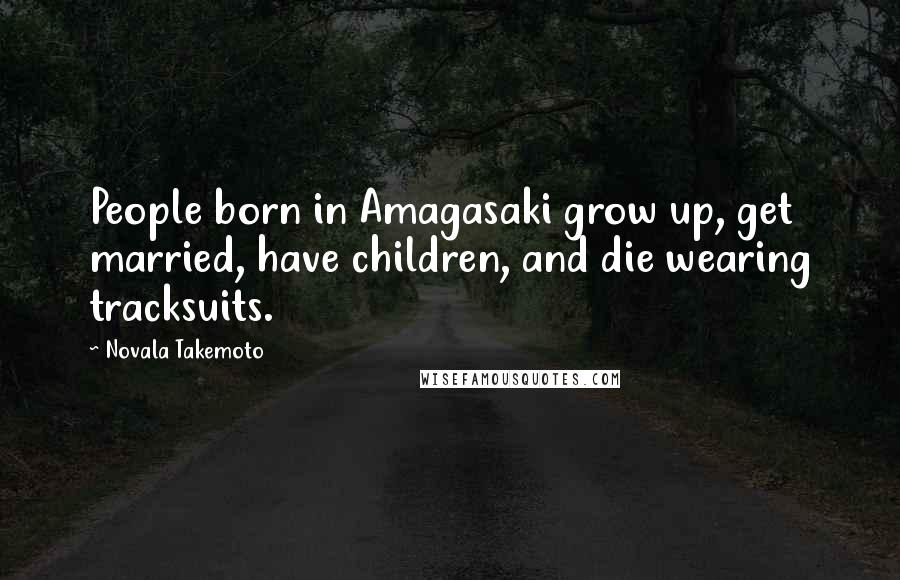 Novala Takemoto Quotes: People born in Amagasaki grow up, get married, have children, and die wearing tracksuits.