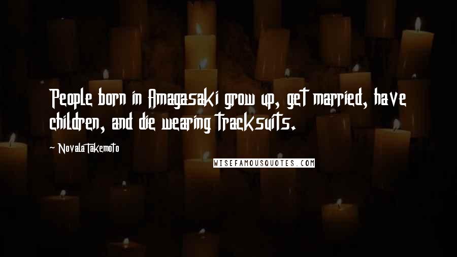 Novala Takemoto Quotes: People born in Amagasaki grow up, get married, have children, and die wearing tracksuits.