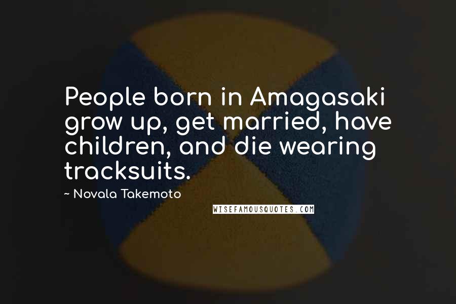 Novala Takemoto Quotes: People born in Amagasaki grow up, get married, have children, and die wearing tracksuits.