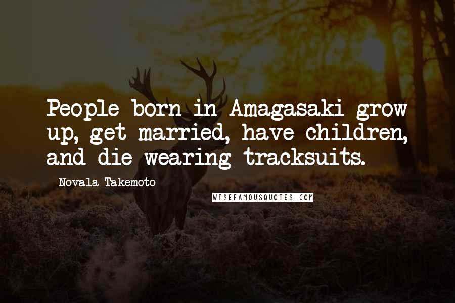 Novala Takemoto Quotes: People born in Amagasaki grow up, get married, have children, and die wearing tracksuits.