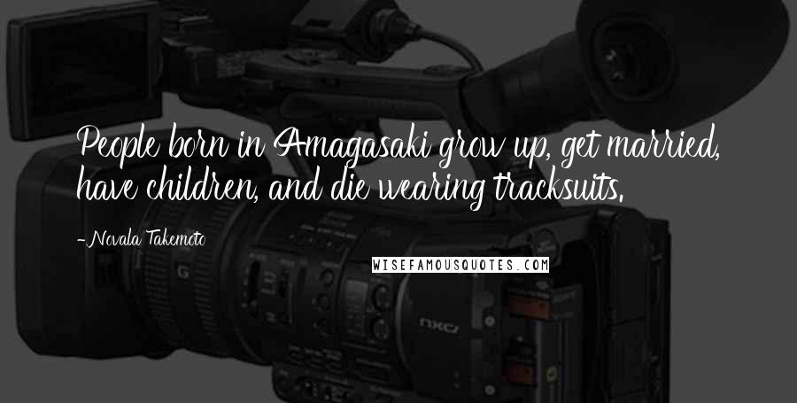 Novala Takemoto Quotes: People born in Amagasaki grow up, get married, have children, and die wearing tracksuits.
