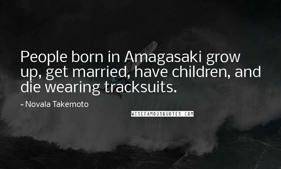 Novala Takemoto Quotes: People born in Amagasaki grow up, get married, have children, and die wearing tracksuits.