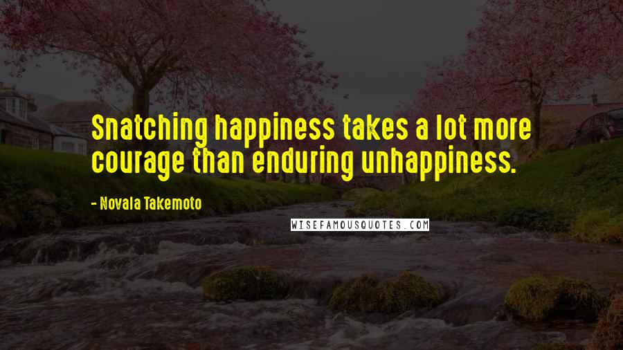 Novala Takemoto Quotes: Snatching happiness takes a lot more courage than enduring unhappiness.