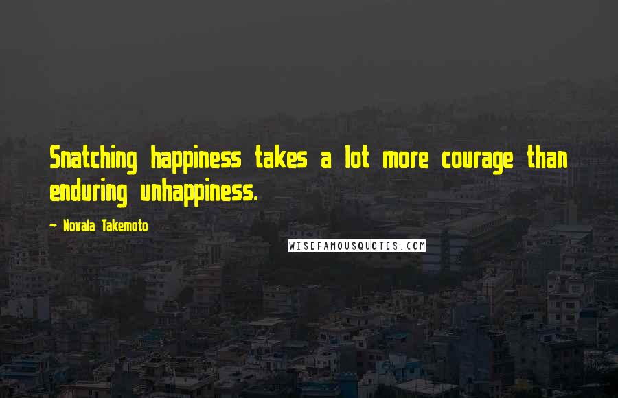 Novala Takemoto Quotes: Snatching happiness takes a lot more courage than enduring unhappiness.