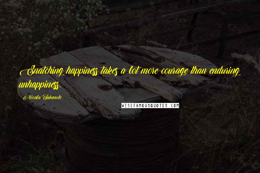 Novala Takemoto Quotes: Snatching happiness takes a lot more courage than enduring unhappiness.