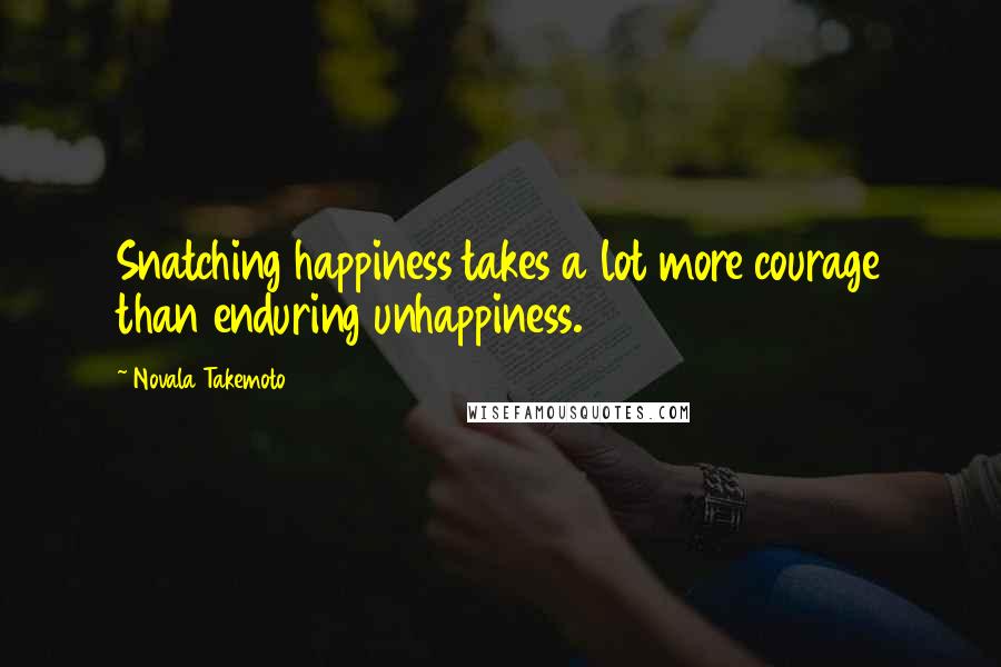 Novala Takemoto Quotes: Snatching happiness takes a lot more courage than enduring unhappiness.