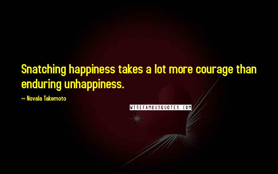 Novala Takemoto Quotes: Snatching happiness takes a lot more courage than enduring unhappiness.