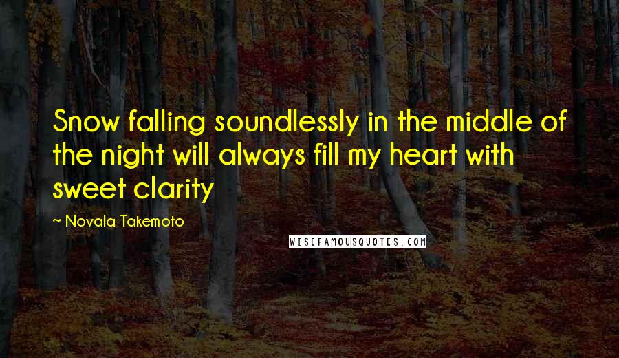 Novala Takemoto Quotes: Snow falling soundlessly in the middle of the night will always fill my heart with sweet clarity