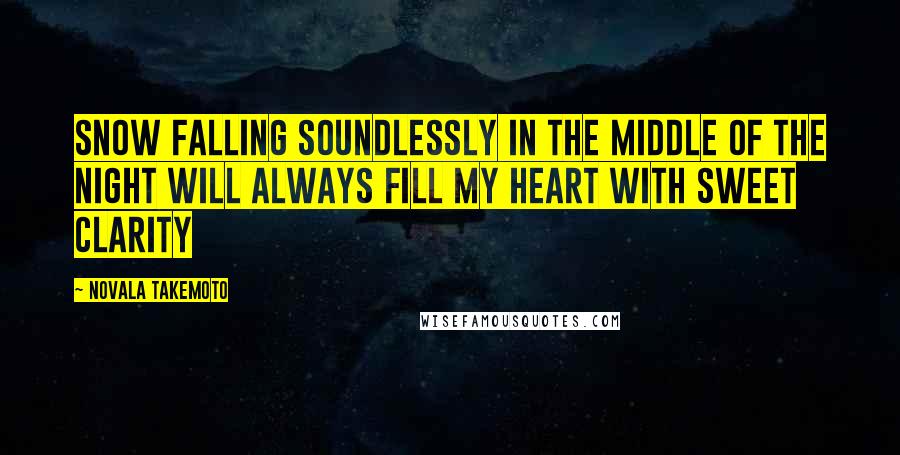 Novala Takemoto Quotes: Snow falling soundlessly in the middle of the night will always fill my heart with sweet clarity