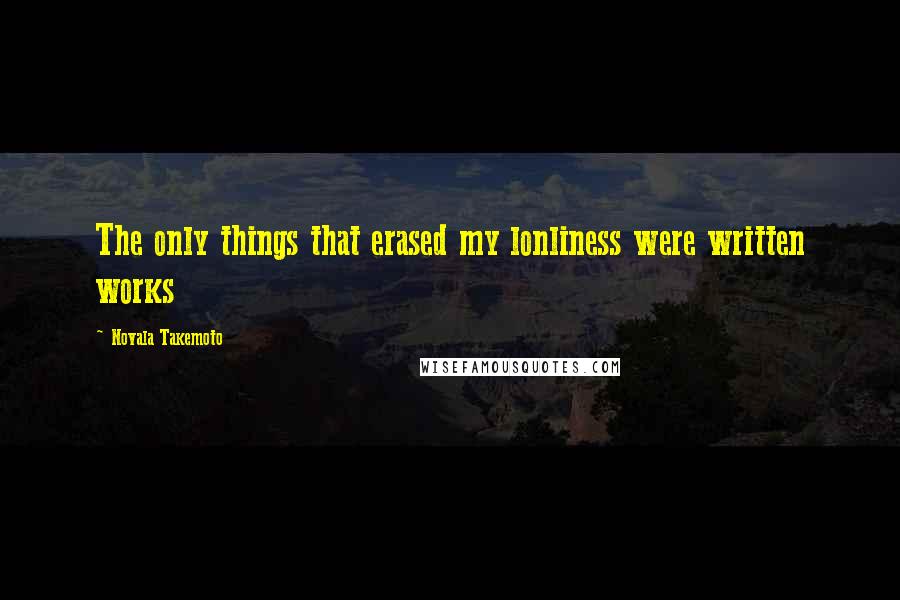 Novala Takemoto Quotes: The only things that erased my lonliness were written works