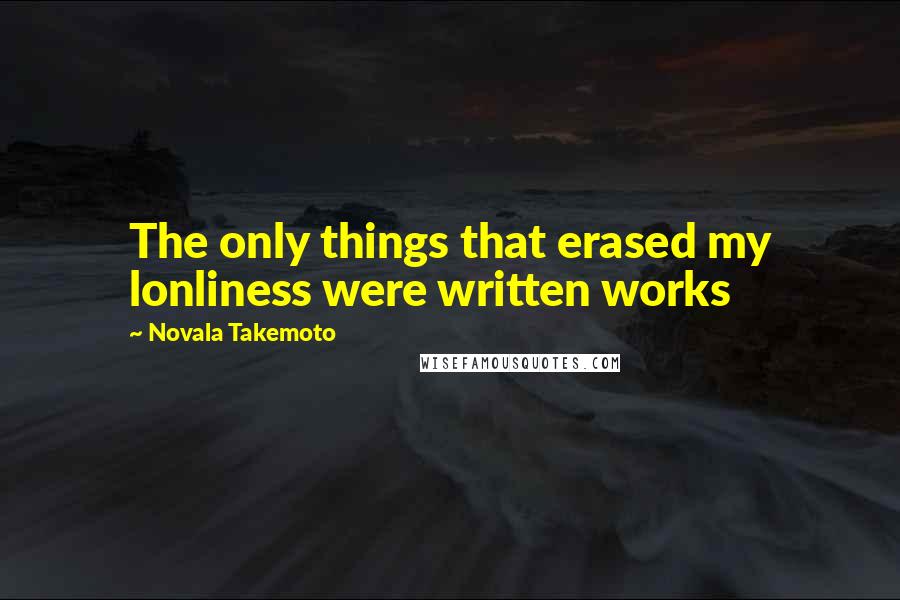 Novala Takemoto Quotes: The only things that erased my lonliness were written works