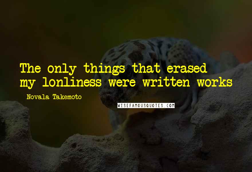 Novala Takemoto Quotes: The only things that erased my lonliness were written works