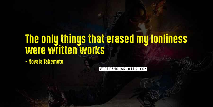 Novala Takemoto Quotes: The only things that erased my lonliness were written works