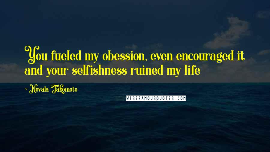 Novala Takemoto Quotes: You fueled my obession, even encouraged it and your selfishness ruined my life