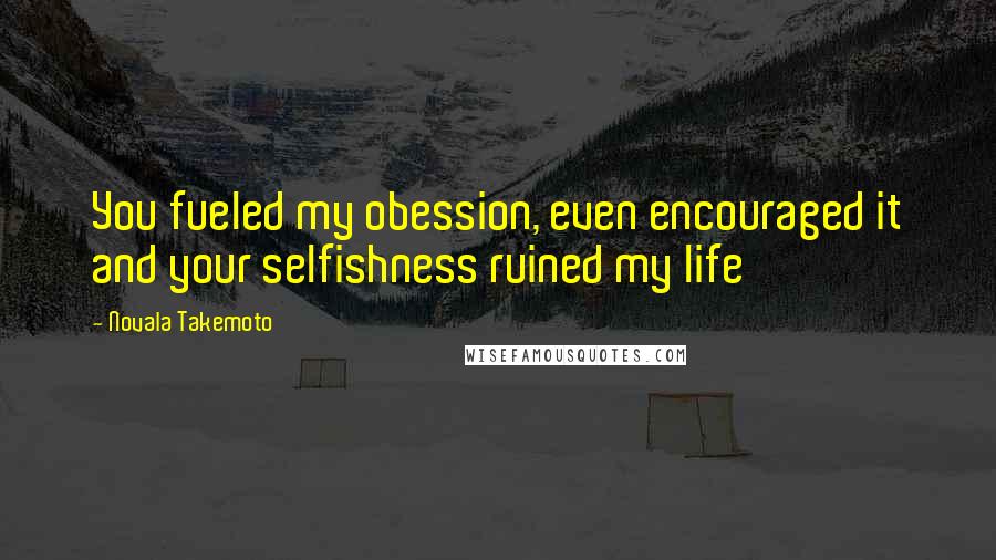 Novala Takemoto Quotes: You fueled my obession, even encouraged it and your selfishness ruined my life