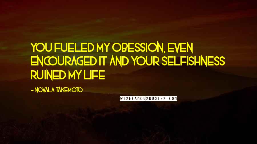 Novala Takemoto Quotes: You fueled my obession, even encouraged it and your selfishness ruined my life