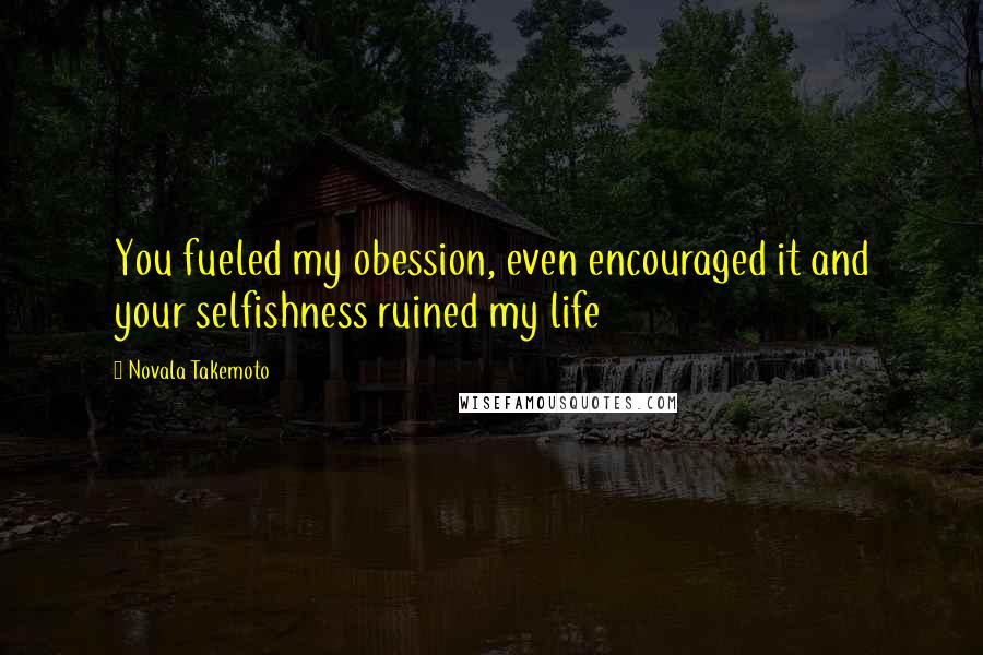Novala Takemoto Quotes: You fueled my obession, even encouraged it and your selfishness ruined my life