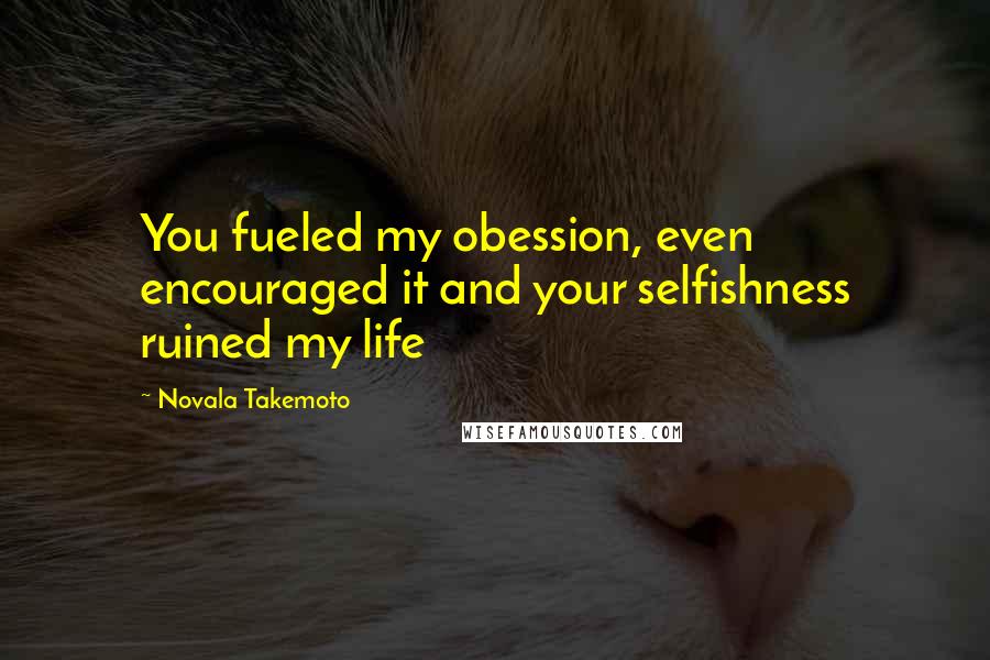 Novala Takemoto Quotes: You fueled my obession, even encouraged it and your selfishness ruined my life