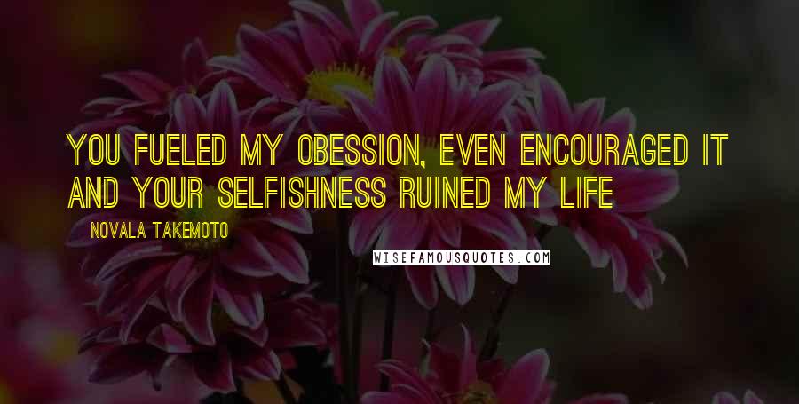 Novala Takemoto Quotes: You fueled my obession, even encouraged it and your selfishness ruined my life