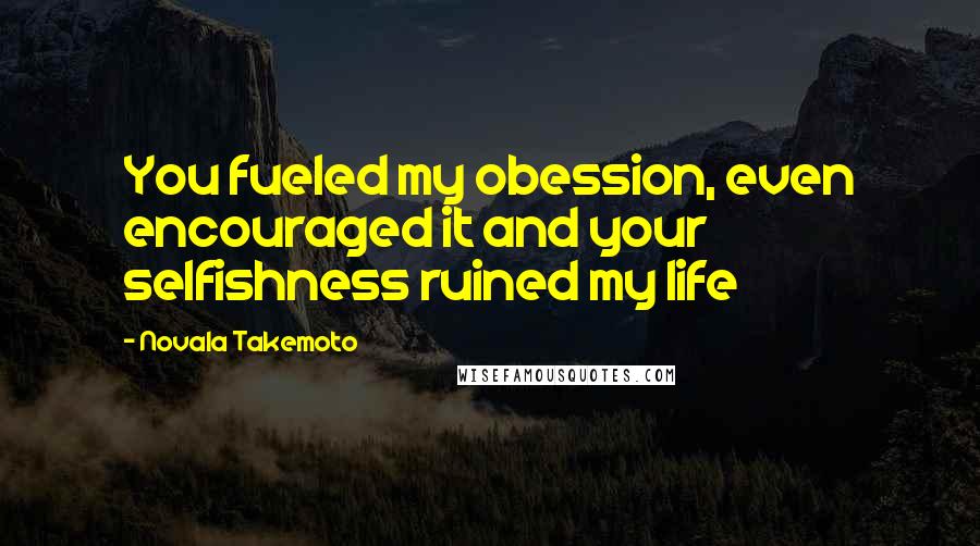 Novala Takemoto Quotes: You fueled my obession, even encouraged it and your selfishness ruined my life