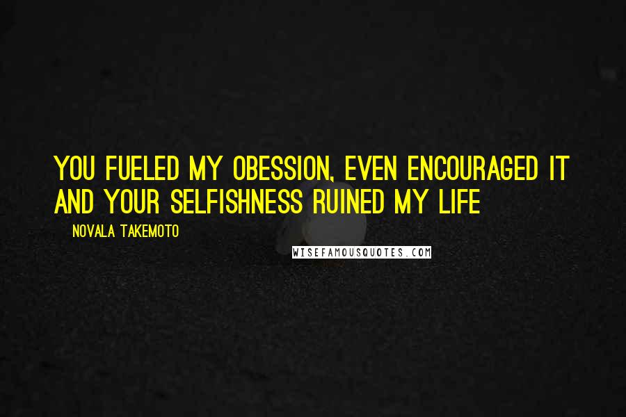 Novala Takemoto Quotes: You fueled my obession, even encouraged it and your selfishness ruined my life