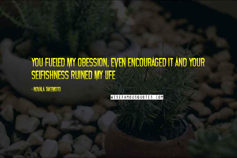 Novala Takemoto Quotes: You fueled my obession, even encouraged it and your selfishness ruined my life